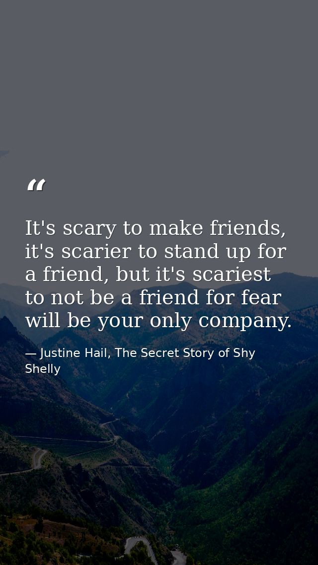 It's scary to make friends, it's scarier to stand up for a friend, but it's scariest to not be a friend for fear will be — Justine Hail, The Secret Story of Shy Shelly