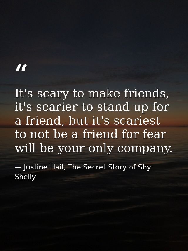 It's scary to make friends, it's scarier to stand up for a friend, but it's scariest to not be a friend for fear will be — Justine Hail, The Secret Story of Shy Shelly