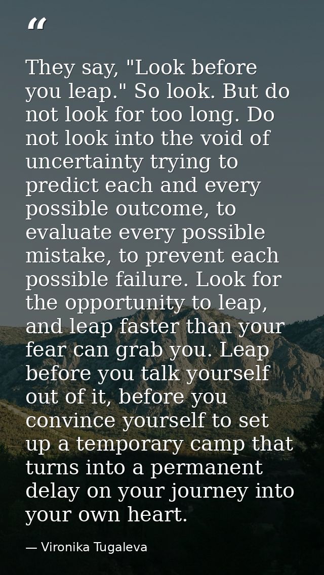 They say, "Look before you leap." So look. But do not look for too long. Do not look into the void of uncertainty trying — Vironika Tugaleva