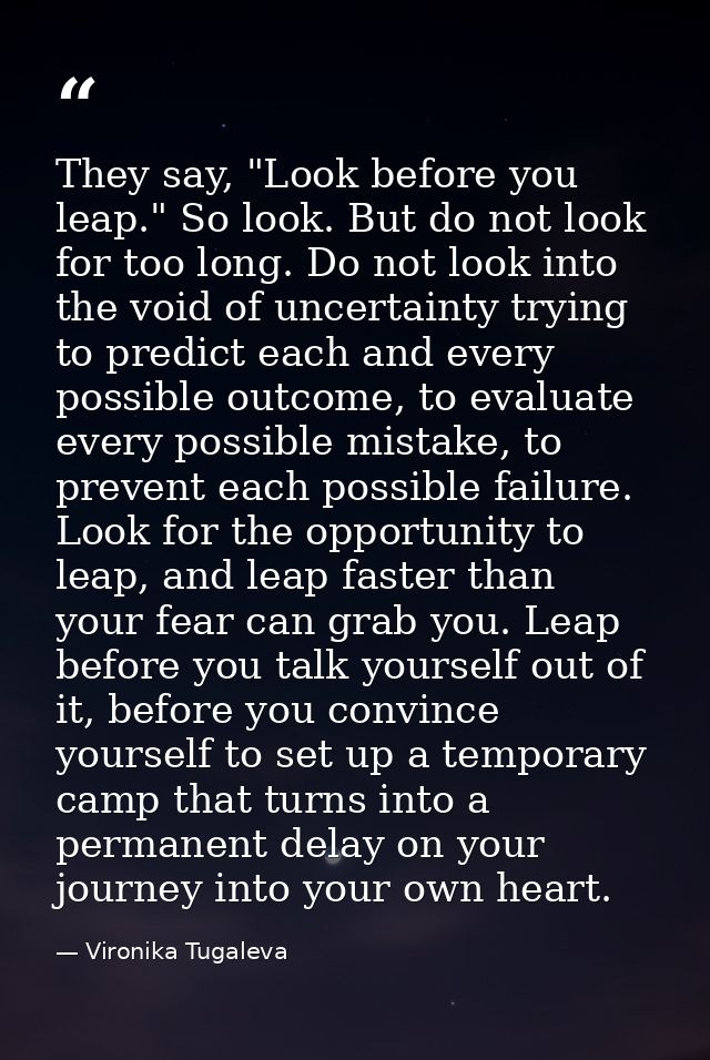 They say, "Look before you leap." So look. But do not look for too long. Do not look into the void of uncertainty trying — Vironika Tugaleva