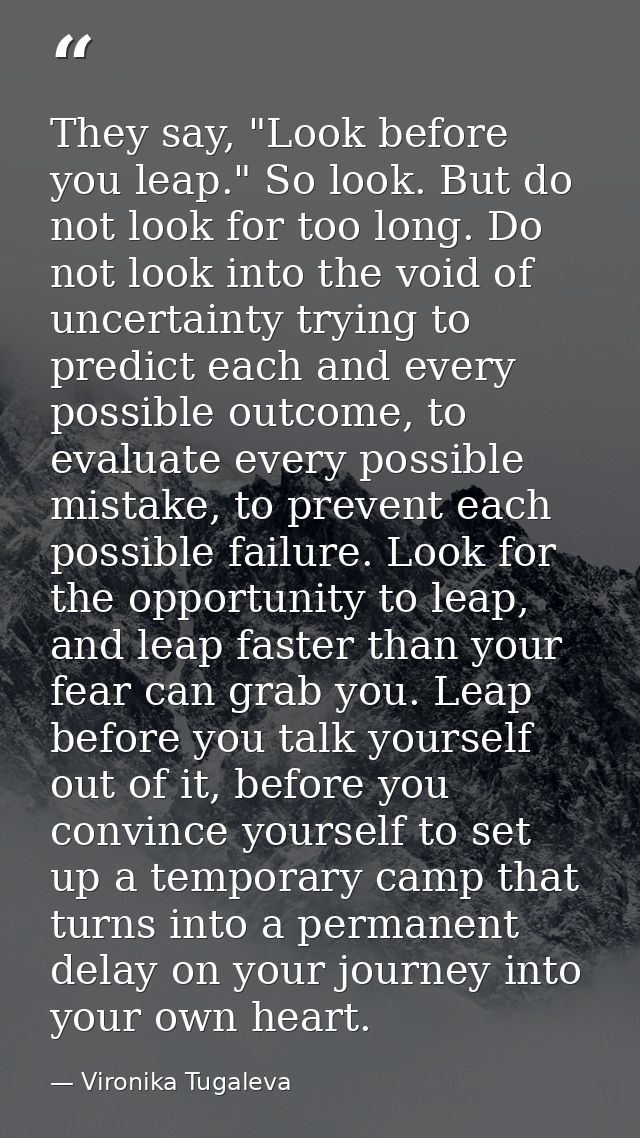 They say, "Look before you leap." So look. But do not look for too long. Do not look into the void of uncertainty trying — Vironika Tugaleva