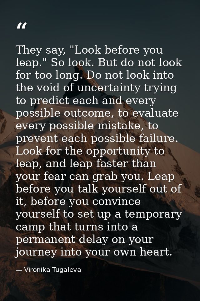 They say, "Look before you leap." So look. But do not look for too long. Do not look into the void of uncertainty trying — Vironika Tugaleva