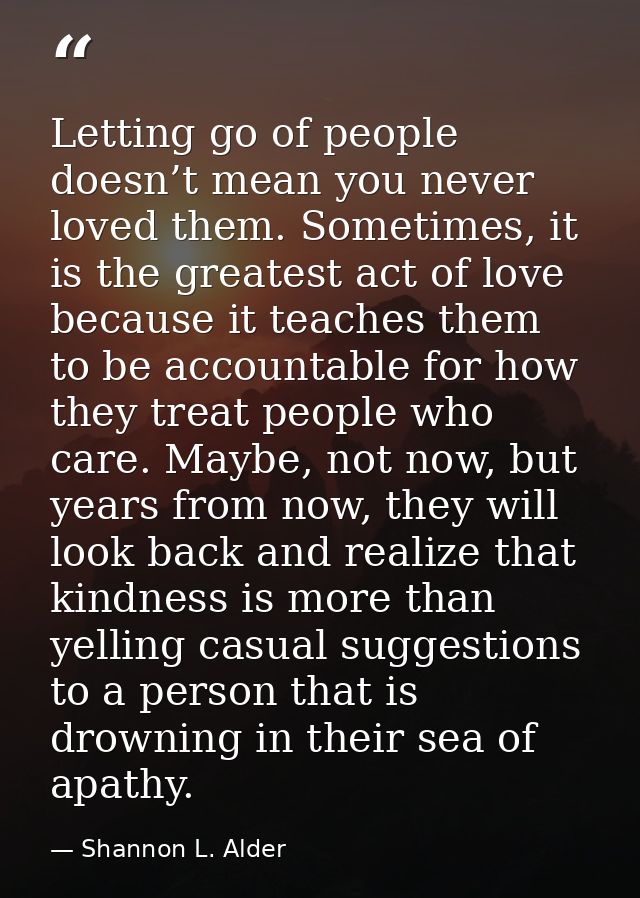 Letting go of people doesn’t mean you never loved them. Sometimes, it is the greatest act of love because it teaches the — Shannon L. Alder