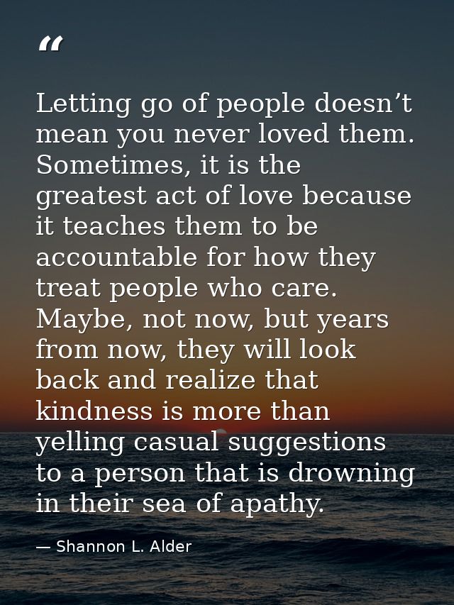 Letting go of people doesn’t mean you never loved them. Sometimes, it is the greatest act of love because it teaches the — Shannon L. Alder