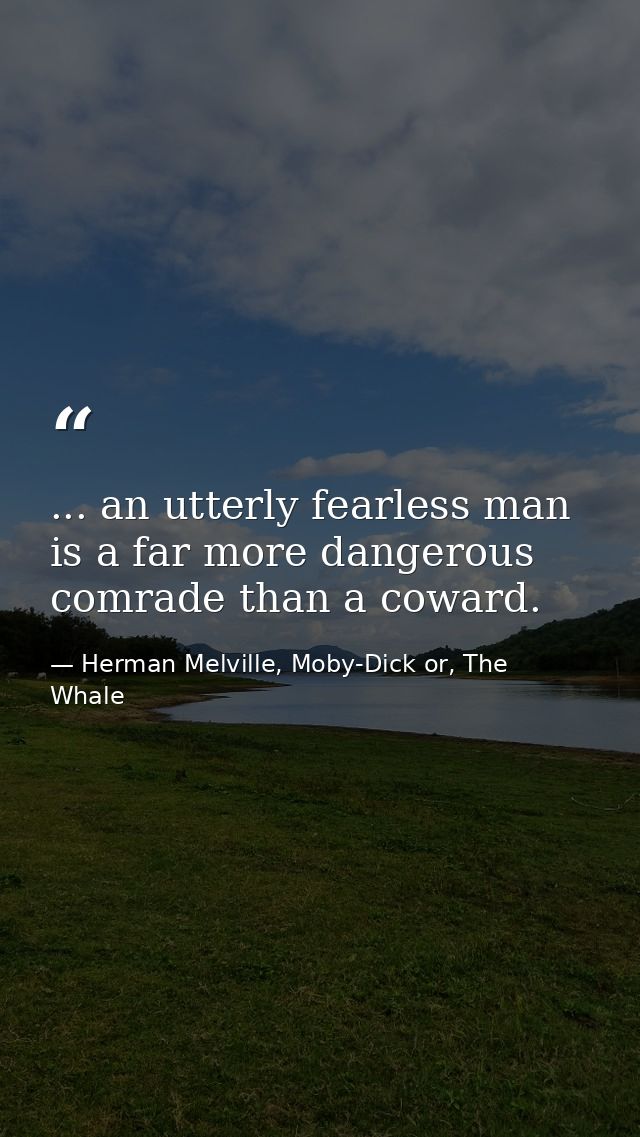 ... an utterly fearless man is a far more dangerous comrade than a coward. — Herman Melville, Moby-Dick or, The Whale