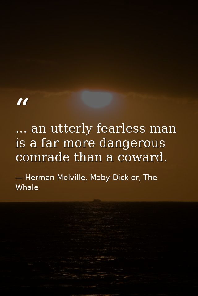... an utterly fearless man is a far more dangerous comrade than a coward. — Herman Melville, Moby-Dick or, The Whale