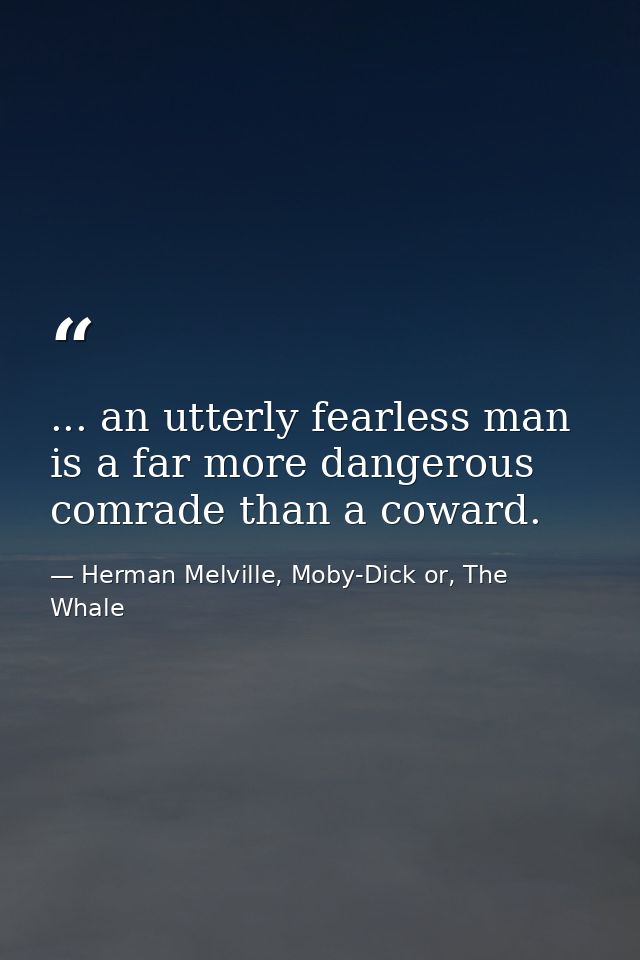 ... an utterly fearless man is a far more dangerous comrade than a coward. — Herman Melville, Moby-Dick or, The Whale