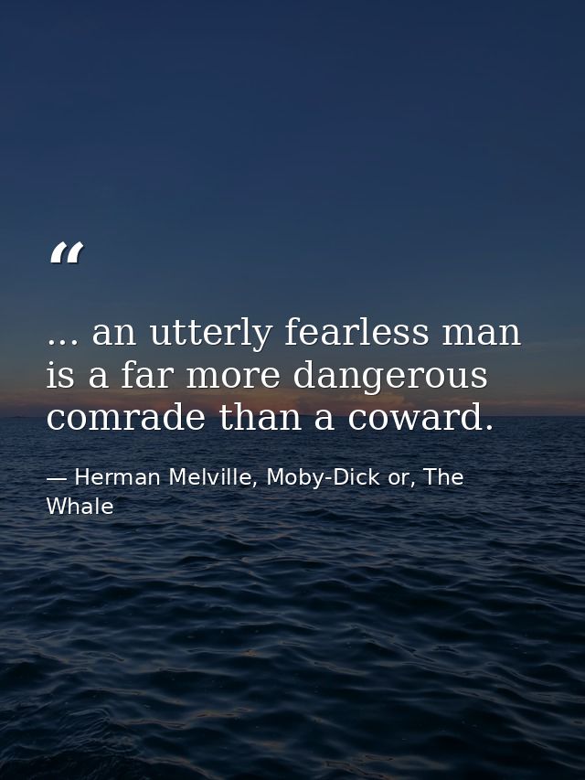 ... an utterly fearless man is a far more dangerous comrade than a coward. — Herman Melville, Moby-Dick or, The Whale