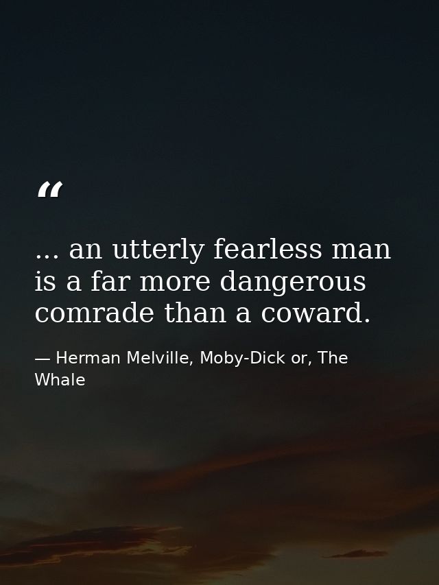 ... an utterly fearless man is a far more dangerous comrade than a coward. — Herman Melville, Moby-Dick or, The Whale