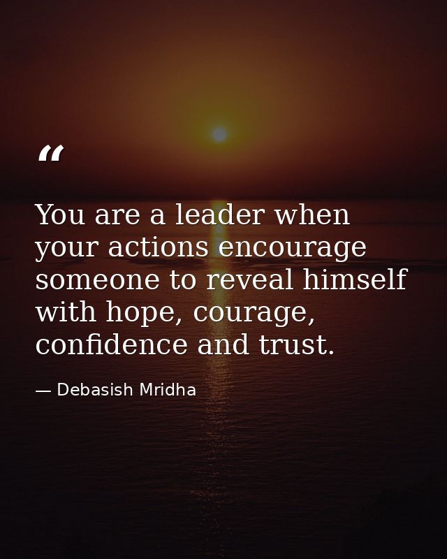 You are a leader when your actions encourage someone to reveal himself with hope, courage, confidence and trust. — Debasish Mridha