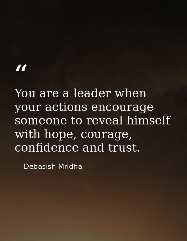 You are a leader when your actions encourage someone to reveal himself with hope, courage, confidence and trust. — Debasish Mridha