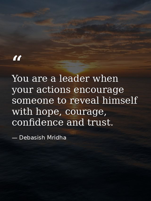 You are a leader when your actions encourage someone to reveal himself with hope, courage, confidence and trust. — Debasish Mridha