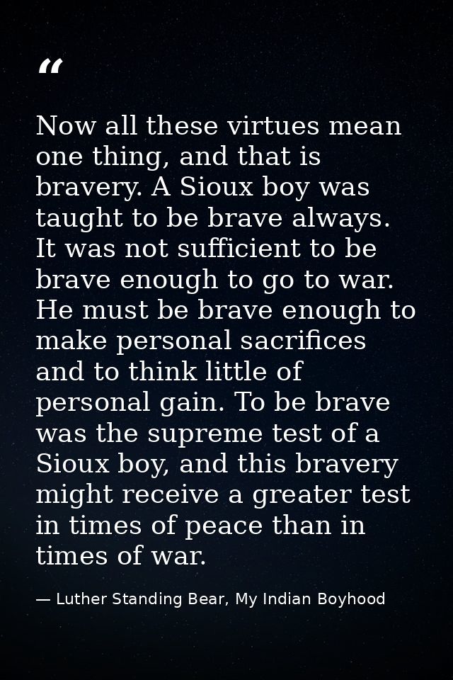 Now all these virtues mean one thing, and that is bravery. A Sioux boy was taught to be brave always. It was not suffici — Luther Standing Bear, My Indian Boyhood