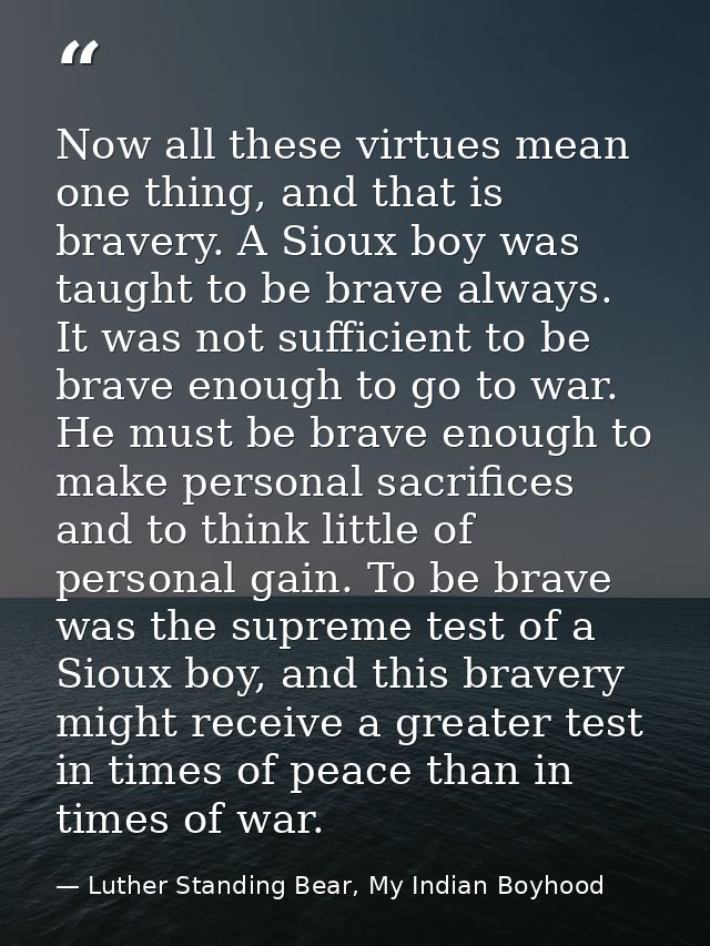 Now all these virtues mean one thing, and that is bravery. A Sioux boy was taught to be brave always. It was not suffici — Luther Standing Bear, My Indian Boyhood