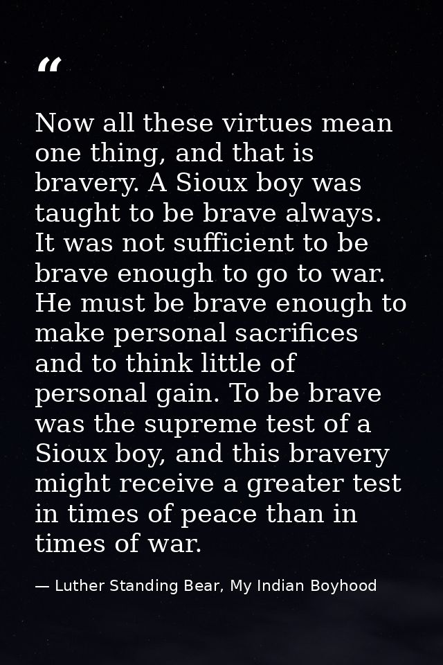 Now all these virtues mean one thing, and that is bravery. A Sioux boy was taught to be brave always. It was not suffici — Luther Standing Bear, My Indian Boyhood