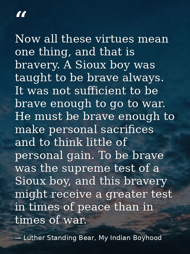 Now all these virtues mean one thing, and that is bravery. A Sioux boy was taught to be brave always. It was not suffici — Luther Standing Bear, My Indian Boyhood