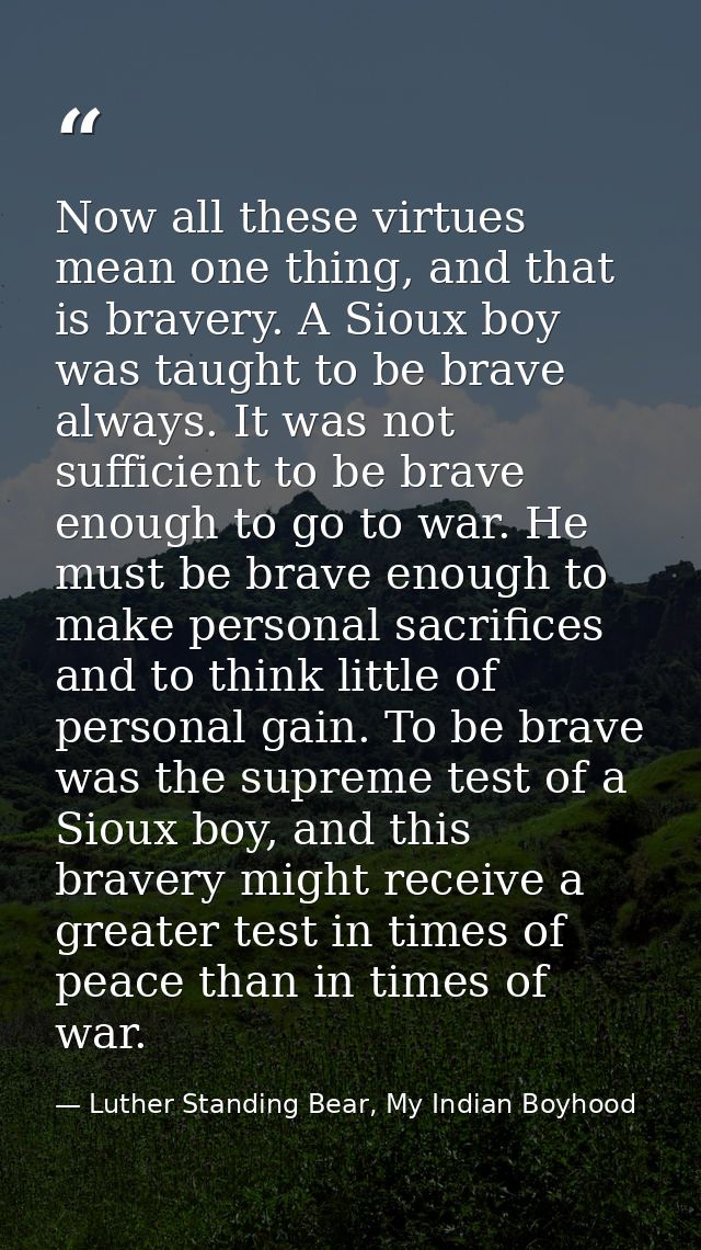 Now all these virtues mean one thing, and that is bravery. A Sioux boy was taught to be brave always. It was not suffici — Luther Standing Bear, My Indian Boyhood