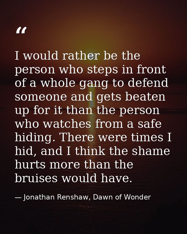 I would rather be the person who steps in front of a whole gang to defend someone and gets beaten up for it than the per — Jonathan Renshaw, Dawn of Wonder