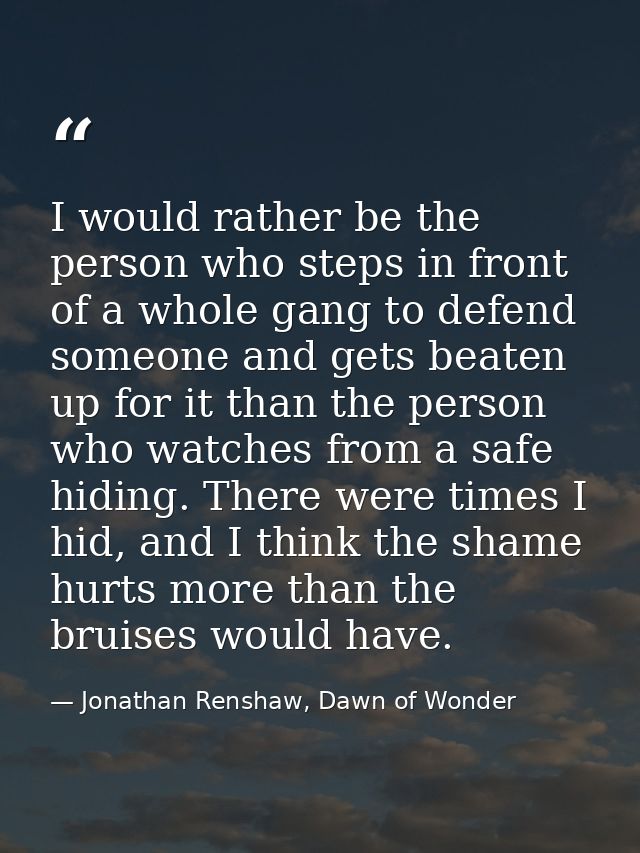 I would rather be the person who steps in front of a whole gang to defend someone and gets beaten up for it than the per — Jonathan Renshaw, Dawn of Wonder