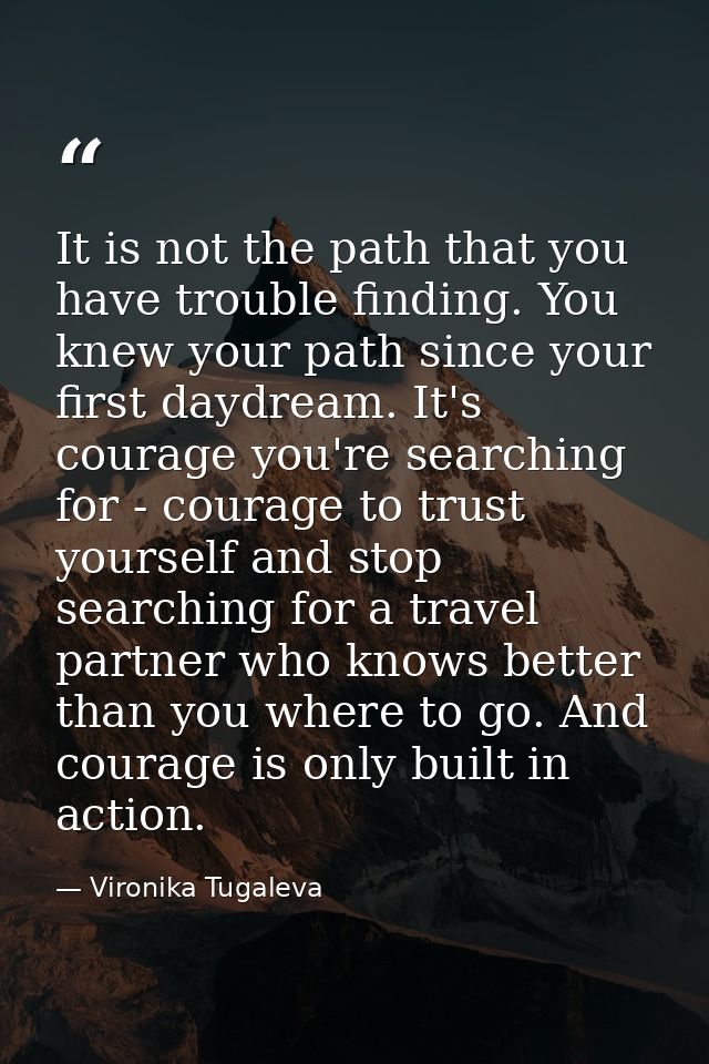 It is not the path that you have trouble finding. You knew your path since your first daydream. It's courage you're sear — Vironika Tugaleva