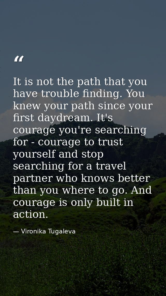 It is not the path that you have trouble finding. You knew your path since your first daydream. It's courage you're sear — Vironika Tugaleva