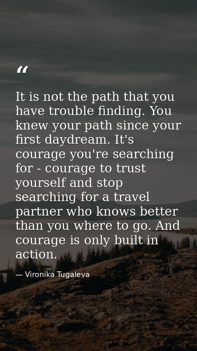 It is not the path that you have trouble finding. You knew your path since your first daydream. It's courage you're sear — Vironika Tugaleva