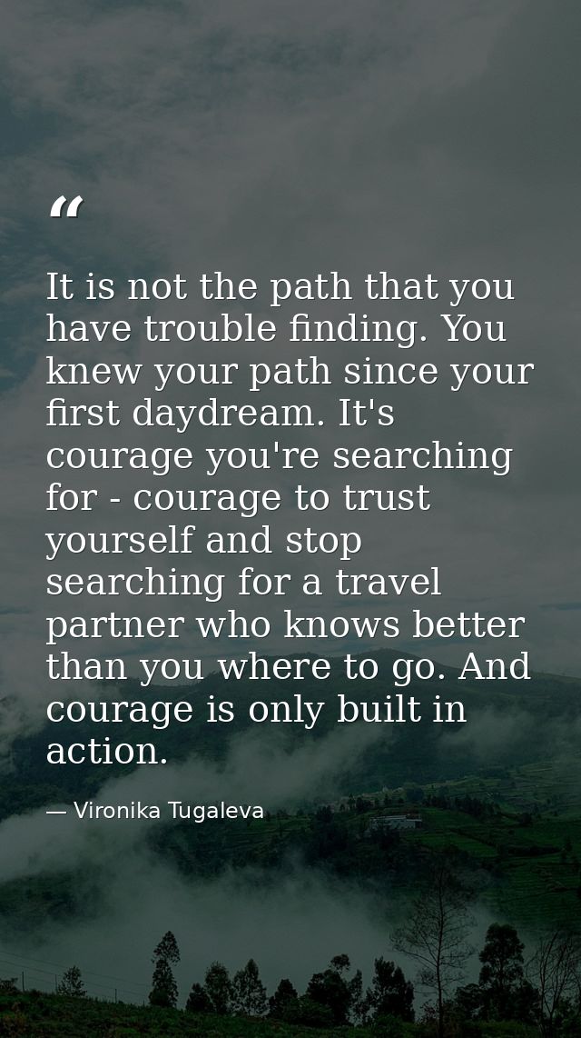 It is not the path that you have trouble finding. You knew your path since your first daydream. It's courage you're sear — Vironika Tugaleva