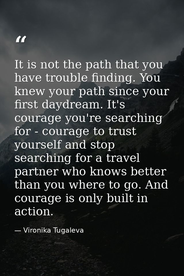 It is not the path that you have trouble finding. You knew your path since your first daydream. It's courage you're sear — Vironika Tugaleva