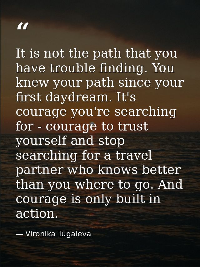 It is not the path that you have trouble finding. You knew your path since your first daydream. It's courage you're sear — Vironika Tugaleva