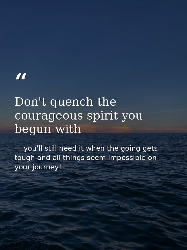 Don't quench the courageous spirit you begun with — you'll still need it when the going gets tough and all things seem impossible on your journey!