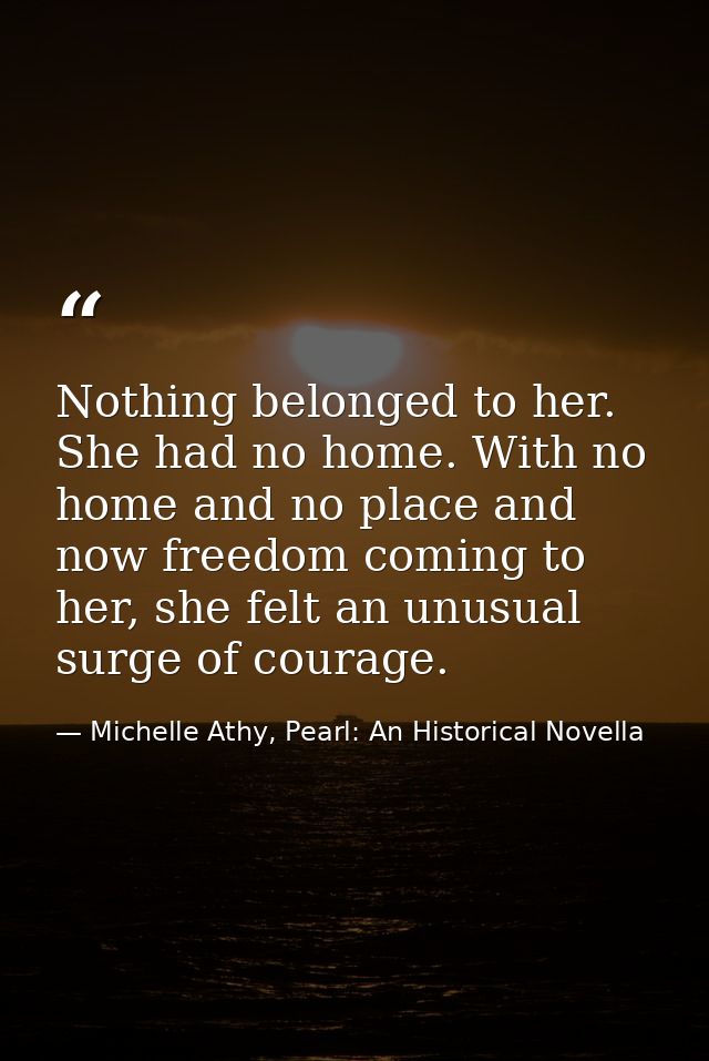 Nothing belonged to her. She had no home. With no home and no place and now freedom coming to her, she felt an unusual s — Michelle Athy, Pearl: An Historical Novella