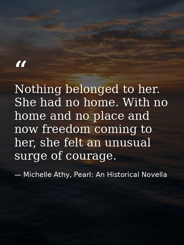 Nothing belonged to her. She had no home. With no home and no place and now freedom coming to her, she felt an unusual s — Michelle Athy, Pearl: An Historical Novella