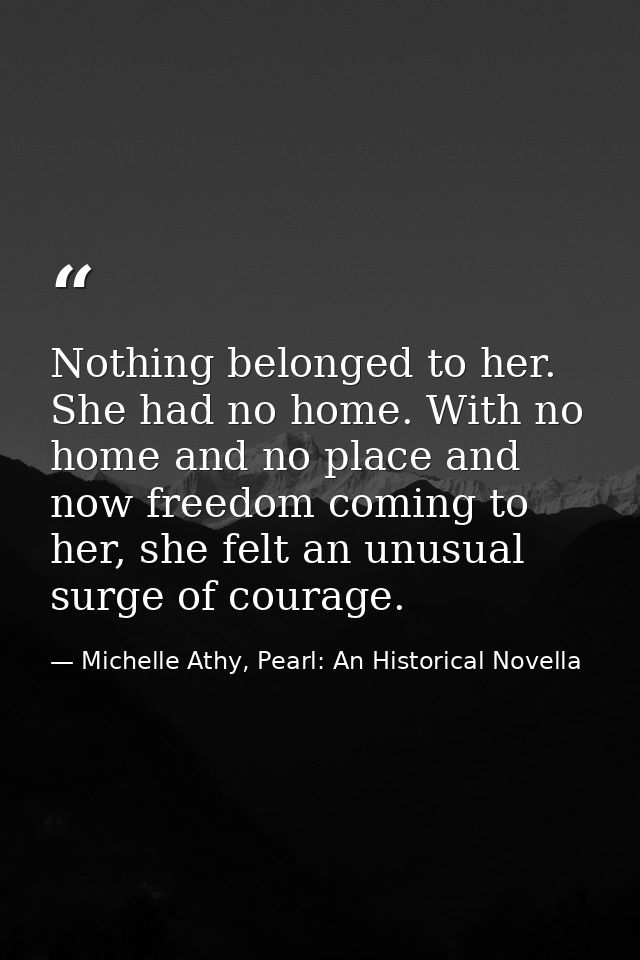 Nothing belonged to her. She had no home. With no home and no place and now freedom coming to her, she felt an unusual s — Michelle Athy, Pearl: An Historical Novella