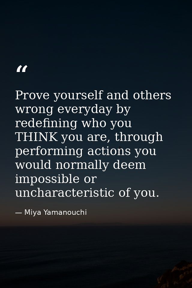 Prove yourself and others wrong everyday by redefining who you THINK you are, through performing actions you would norma — Miya Yamanouchi