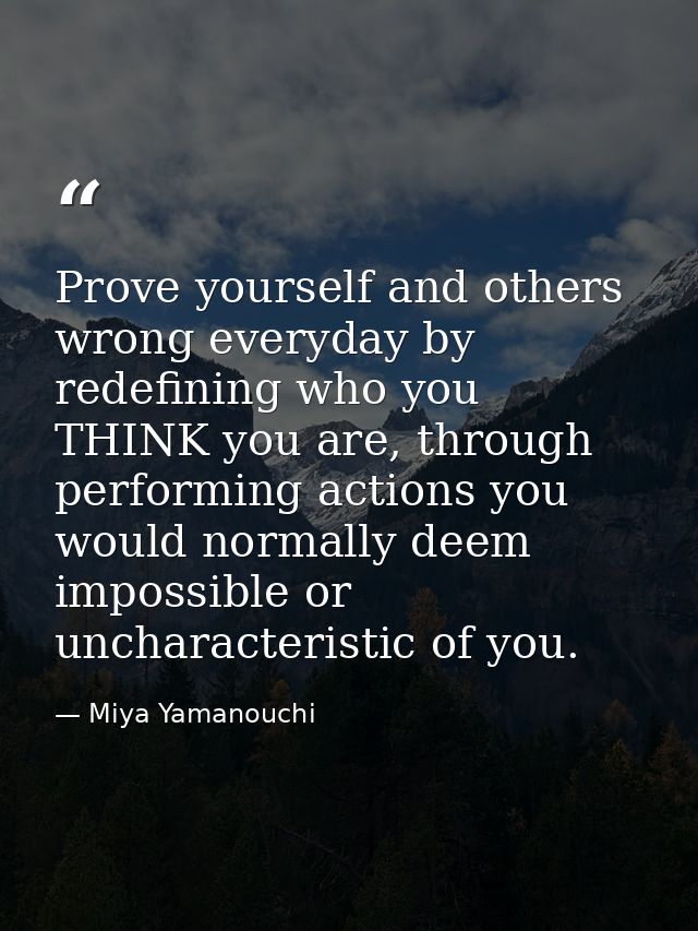 Prove yourself and others wrong everyday by redefining who you THINK you are, through performing actions you would norma — Miya Yamanouchi