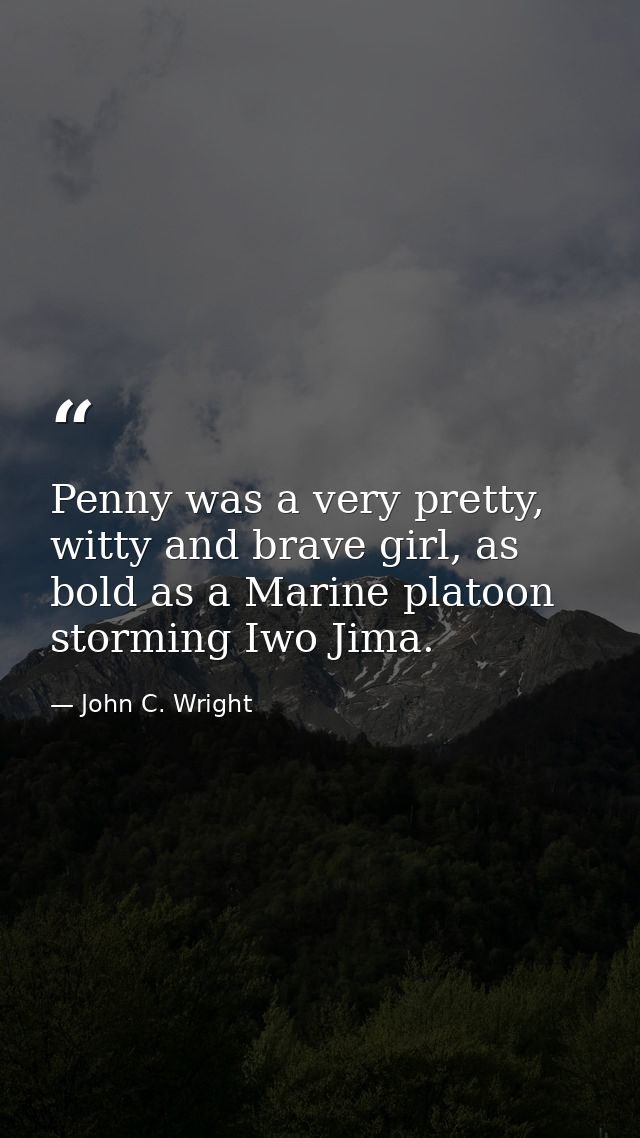 Penny was a very pretty, witty and brave girl, as bold as a Marine platoon storming Iwo Jima. — John C. Wright