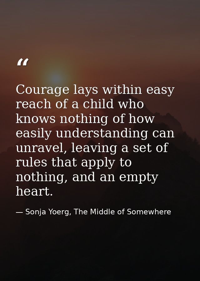 Courage lays within easy reach of a child who knows nothing of how easily understanding can unravel, leaving a set of ru — Sonja Yoerg, The Middle of Somewhere