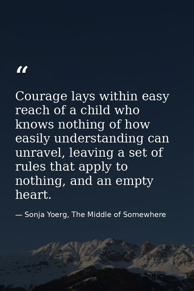 Courage lays within easy reach of a child who knows nothing of how easily understanding can unravel, leaving a set of ru — Sonja Yoerg, The Middle of Somewhere