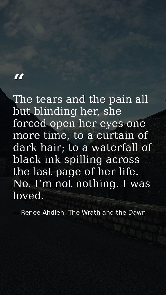 The tears and the pain all but blinding her, she forced open her eyes one more time, to a curtain of dark hair; to a wat — Renee Ahdieh, The Wrath and the Dawn