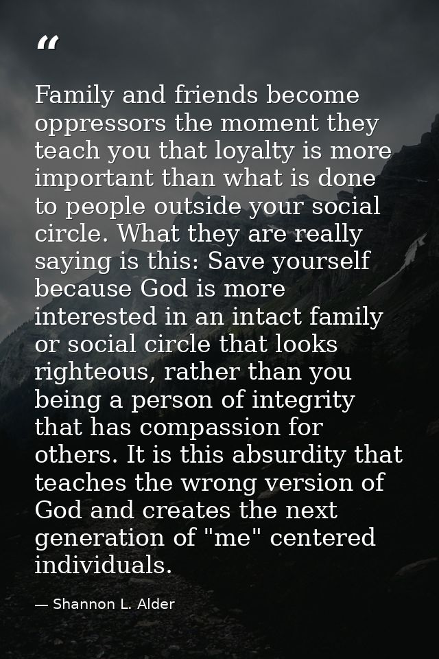 Family and friends become oppressors the moment they teach you that loyalty is more important than what is done to peopl — Shannon L. Alder