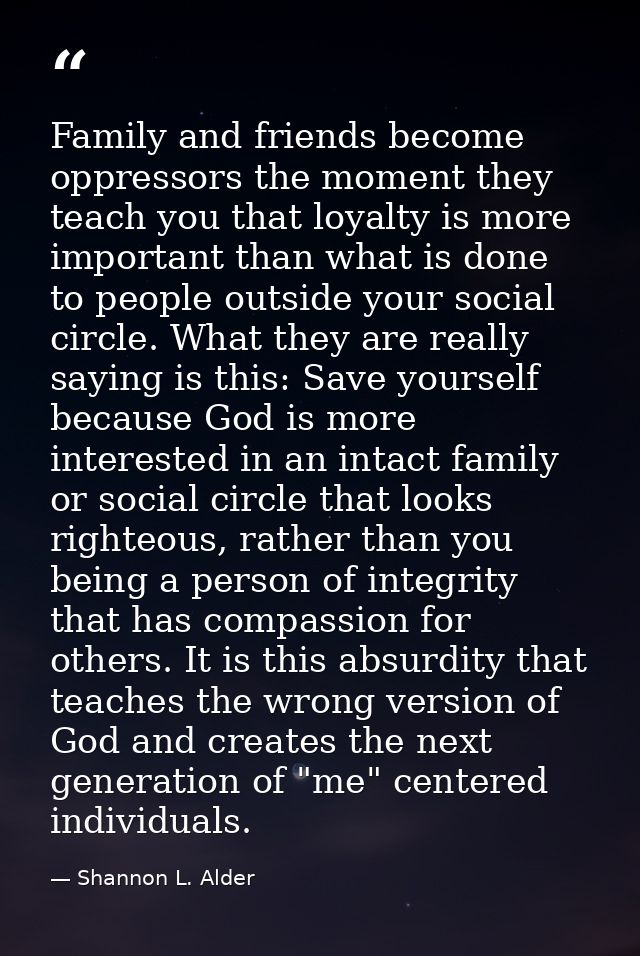 Family and friends become oppressors the moment they teach you that loyalty is more important than what is done to peopl — Shannon L. Alder