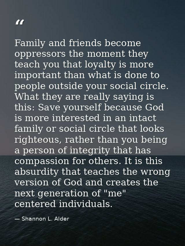 Family and friends become oppressors the moment they teach you that loyalty is more important than what is done to peopl — Shannon L. Alder