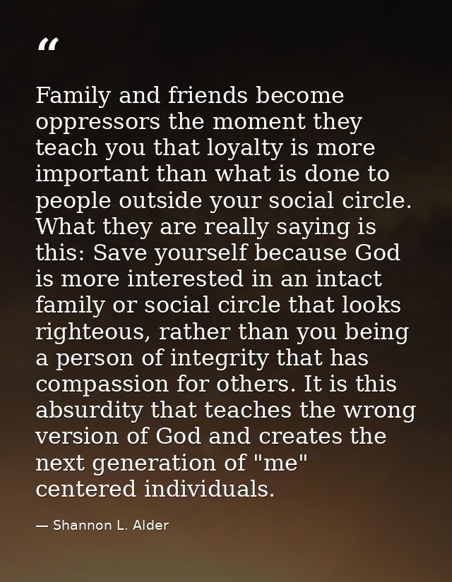Family and friends become oppressors the moment they teach you that loyalty is more important than what is done to peopl — Shannon L. Alder