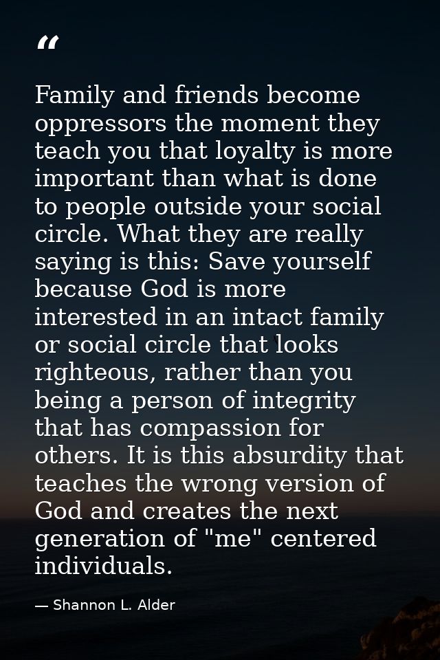 Family and friends become oppressors the moment they teach you that loyalty is more important than what is done to peopl — Shannon L. Alder