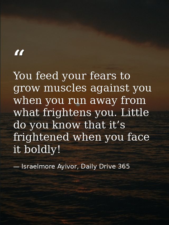 You feed your fears to grow muscles against you when you run away from what frightens you. Little do you know that it’s  — Israelmore Ayivor, Daily Drive 365