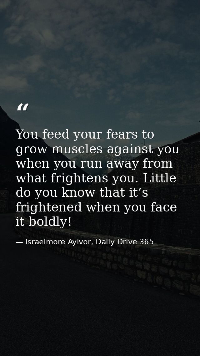 You feed your fears to grow muscles against you when you run away from what frightens you. Little do you know that it’s  — Israelmore Ayivor, Daily Drive 365