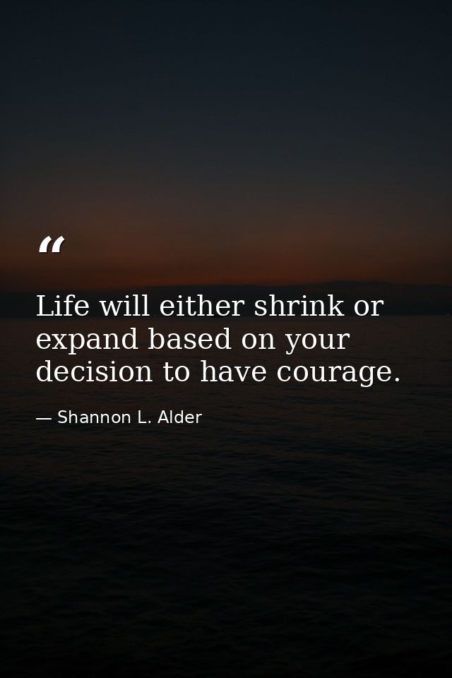 Life will either shrink or expand based on your decision to have courage. — Shannon L. Alder