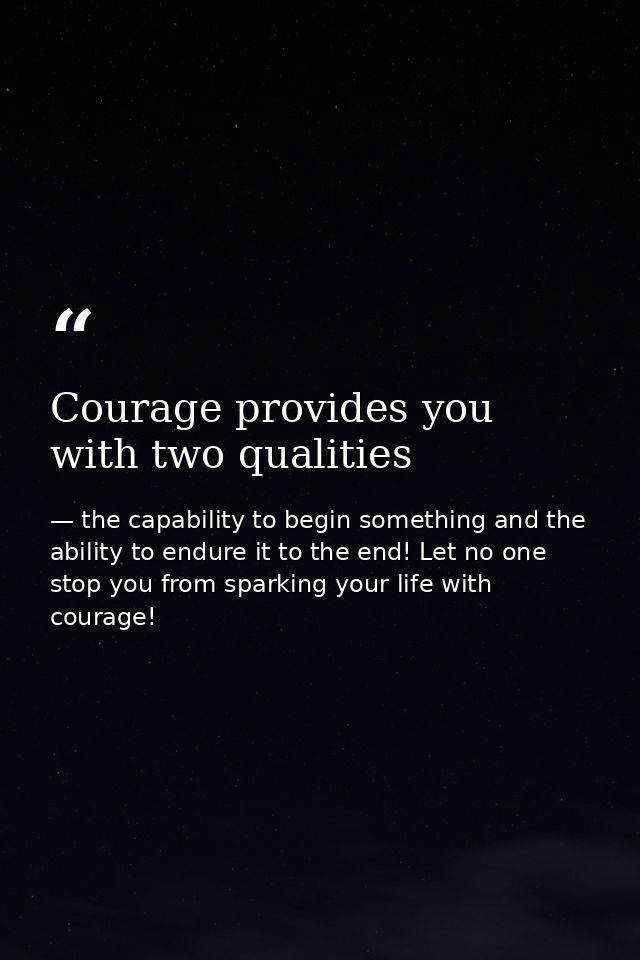 Courage provides you with two qualities — the capability to begin something and the ability to endure it to the end! Let no one stop you from sparking your life with courage!