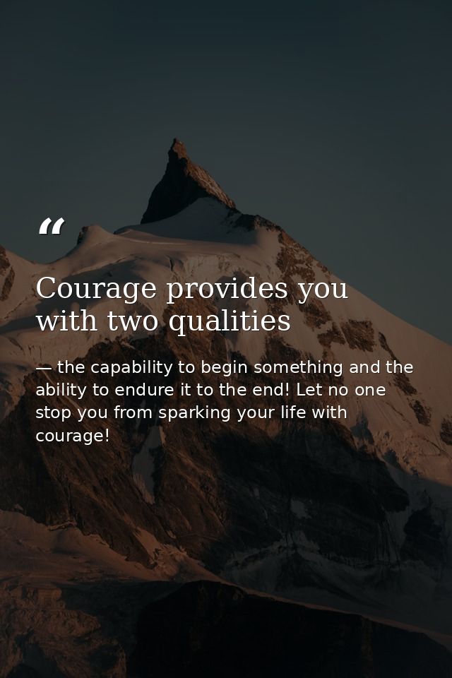 Courage provides you with two qualities — the capability to begin something and the ability to endure it to the end! Let no one stop you from sparking your life with courage!