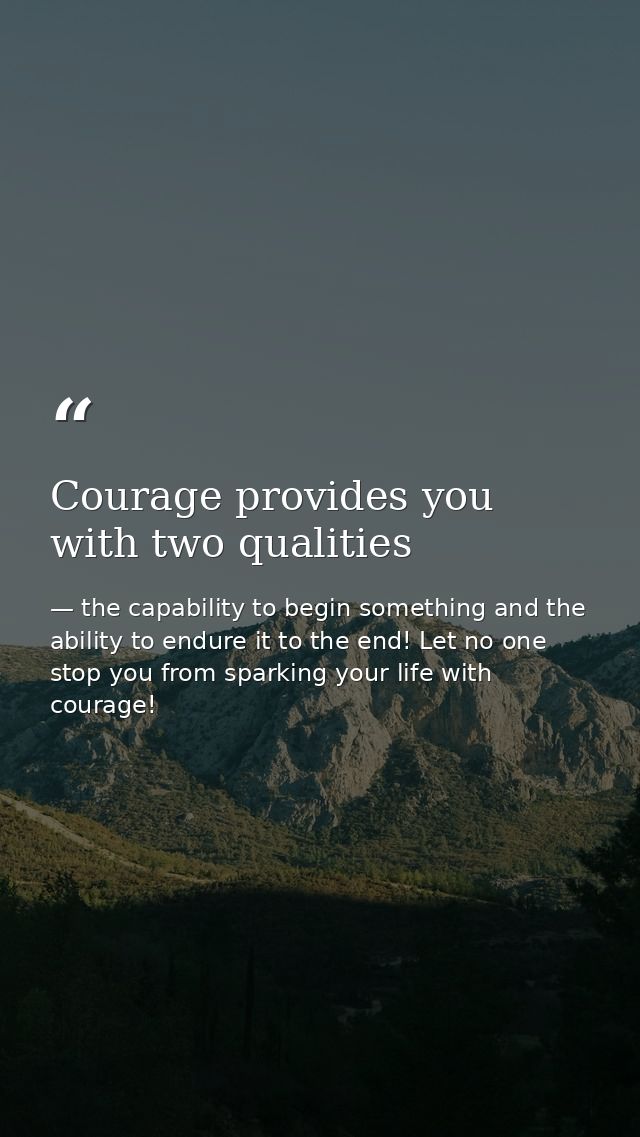 Courage provides you with two qualities — the capability to begin something and the ability to endure it to the end! Let no one stop you from sparking your life with courage!